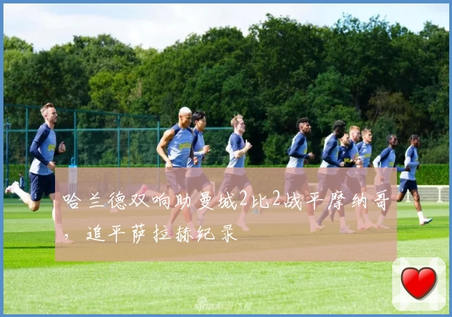 哈兰德双响助曼城2比2战平摩纳哥，追平萨拉赫纪录