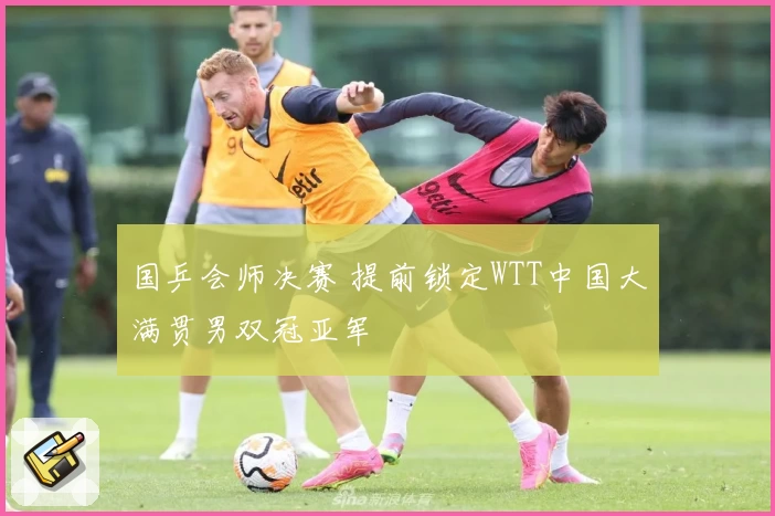 国乒会师决赛 提前锁定WTT中国大满贯男双冠亚军