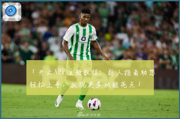 「开云APP注册教程：新人指南助您轻松上手，发现更多功能亮点」