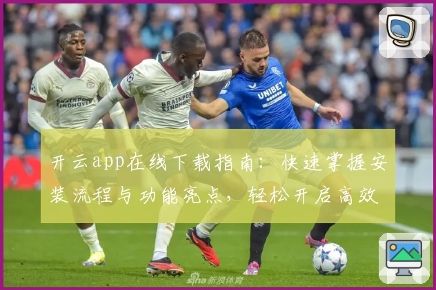 开云app在线下载指南:快速掌握安装流程与功能亮点,轻松开启高效体验之旅