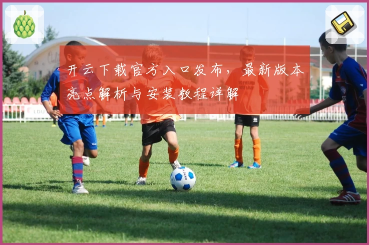 开云下载官方入口发布，最新版本亮点解析与安装教程详解