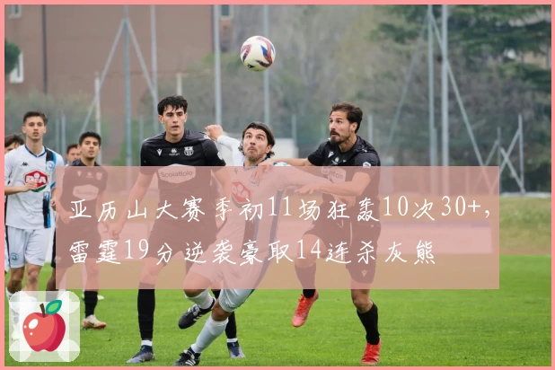 亚历山大赛季初11场狂轰10次30+，雷霆19分逆袭豪取14连杀灰熊