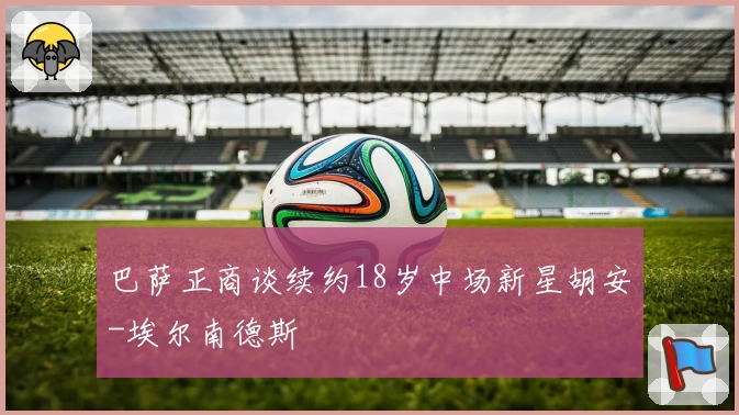 巴萨正商谈续约18岁中场新星胡安-埃尔南德斯