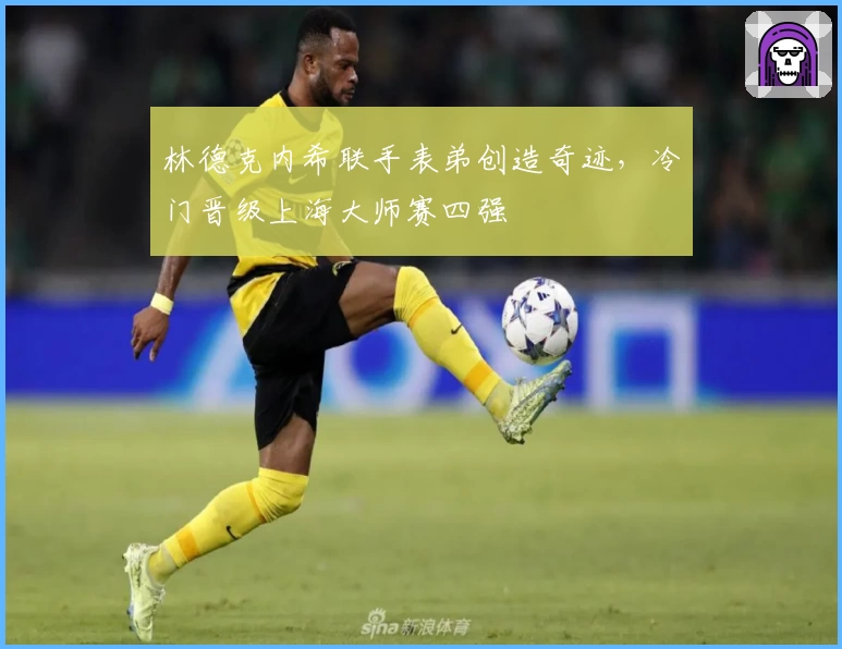 林德克内希联手表弟创造奇迹，冷门晋级上海大师赛四强