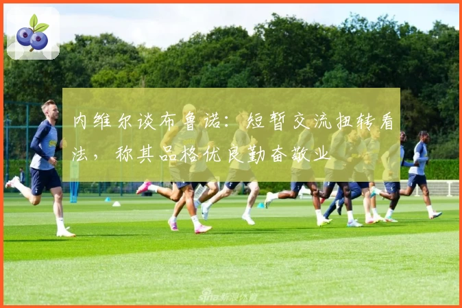 内维尔谈布鲁诺：短暂交流扭转看法，称其品格优良勤奋敬业