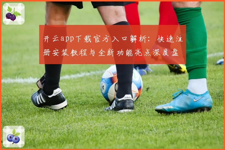 开云app下载官方入口解析:快速注册安装教程与全新功能亮点深度盘点