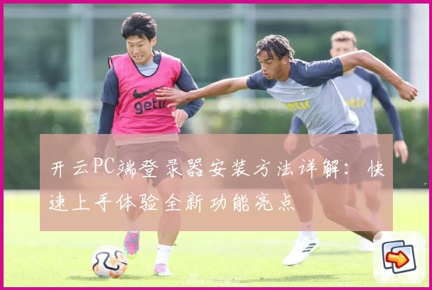 开云PC端登录器安装方法详解:快速上手体验全新功能亮点