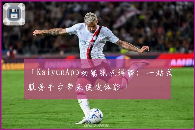 「KaiyunApp功能亮点详解：一站式服务平台带来便捷体验」