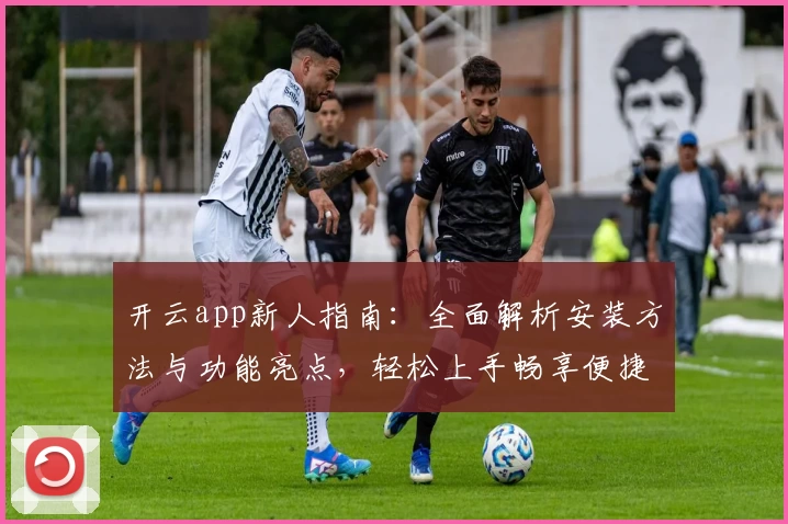 开云app新人指南：全面解析安装方法与功能亮点，轻松上手畅享便捷体验