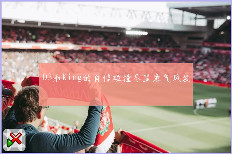 O3和King的自信碰撞尽显意气风发