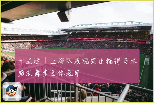 十五运｜上海队表现突出摘得马术盛装舞步团体冠军