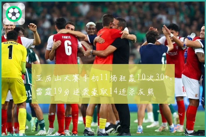亚历山大赛季初11场狂轰10次30+，雷霆19分逆袭豪取14连杀灰熊