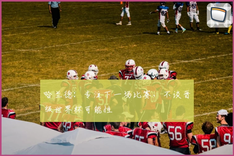 哈兰德：专注下一场比赛，不谈晋级世界杯可能性