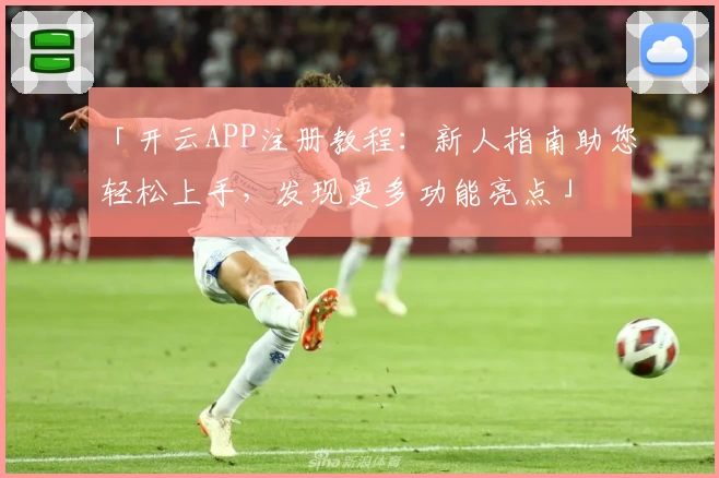 「开云APP注册教程：新人指南助您轻松上手，发现更多功能亮点」