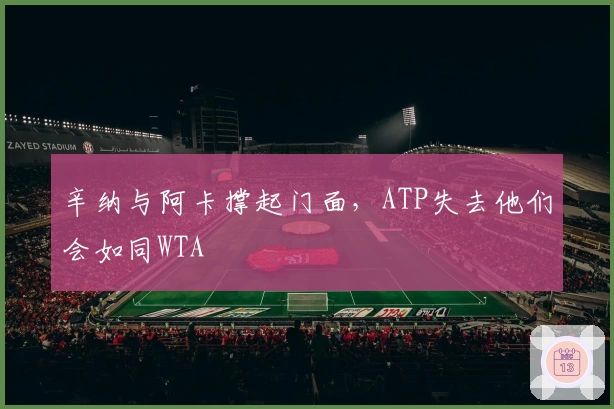辛纳与阿卡撑起门面，ATP失去他们会如同WTA