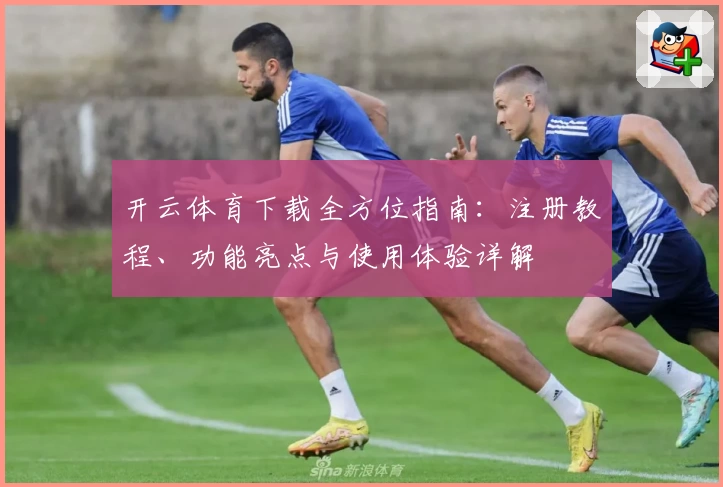 开云体育下载全方位指南：注册教程、功能亮点与使用体验详解