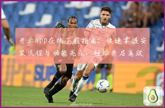 开云app在线下载指南：快速掌握安装流程与功能亮点，轻松开启高效体验之旅