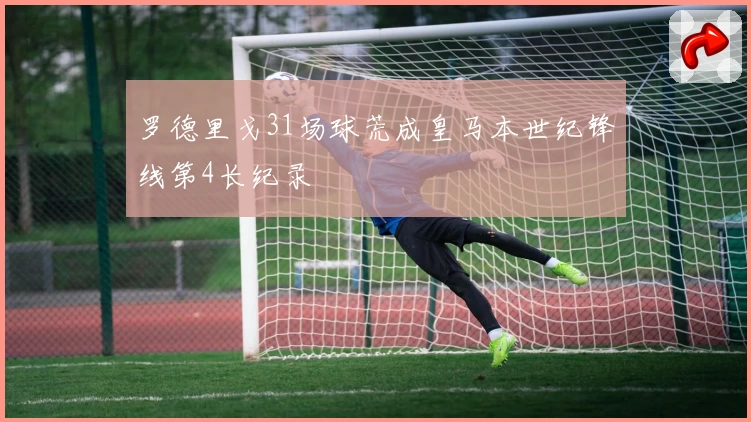 罗德里戈31场球荒成皇马本世纪锋线第4长纪录