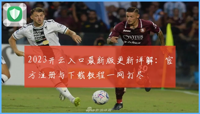2023开云入口最新版更新详解：官方注册与下载教程一网打尽