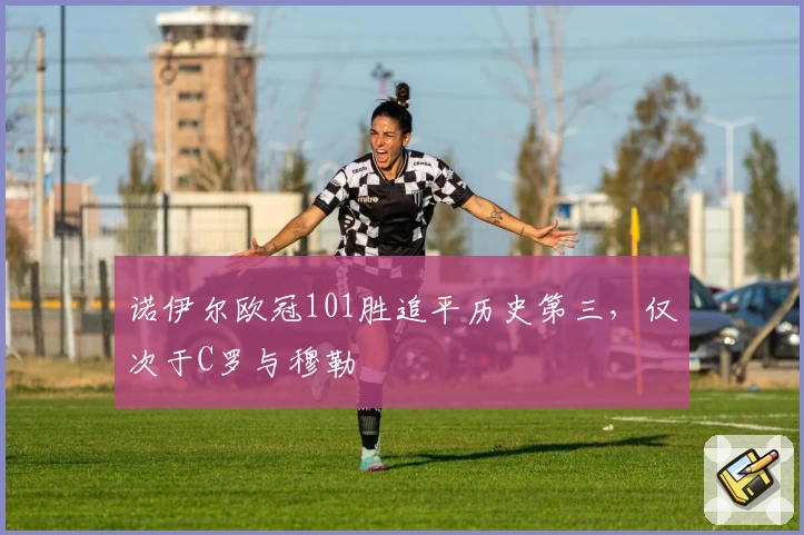 诺伊尔欧冠101胜追平历史第三，仅次于C罗与穆勒