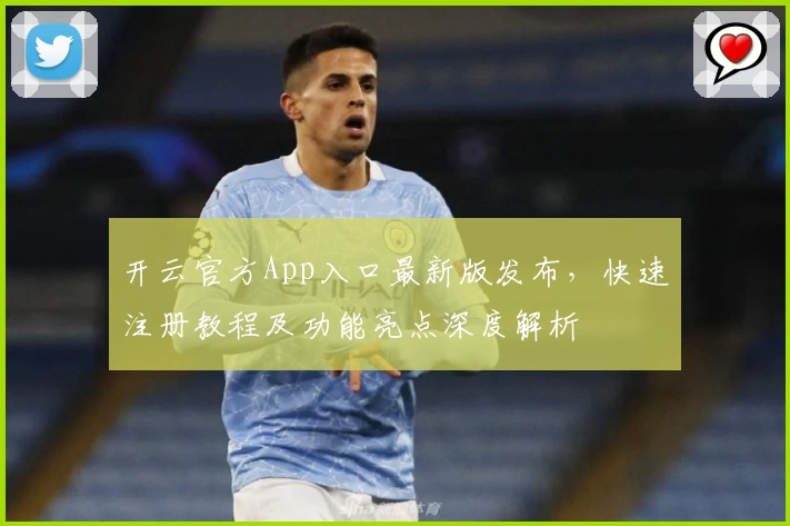 开云官方App入口最新版发布，快速注册教程及功能亮点深度解析