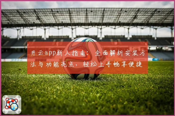开云app新人指南：全面解析安装方法与功能亮点，轻松上手畅享便捷体验