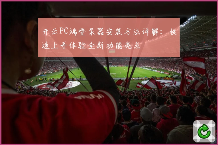 开云PC端登录器安装方法详解：快速上手体验全新功能亮点