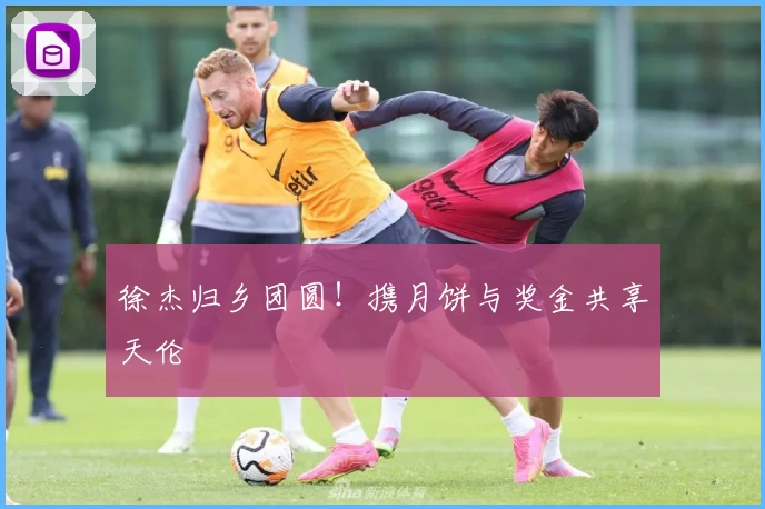 徐杰归乡团圆！携月饼与奖金共享天伦