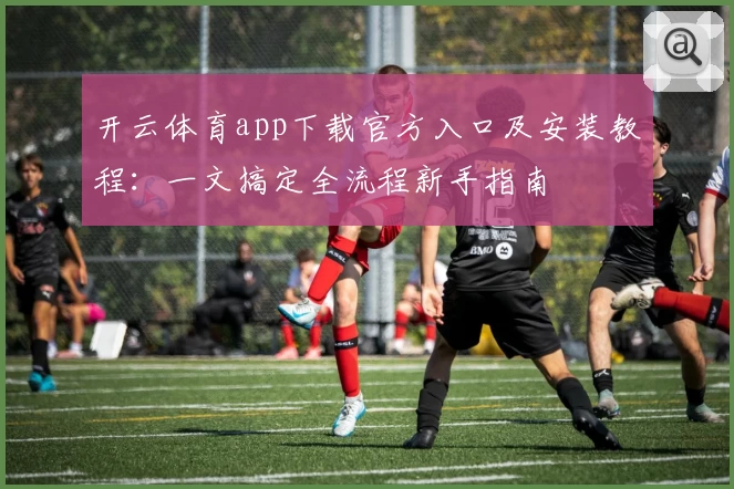 开云体育app下载官方入口及安装教程：一文搞定全流程新手指南