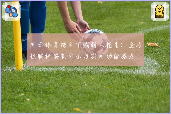开云体育综合下载新人指南：全方位解析安装方法与实用功能亮点