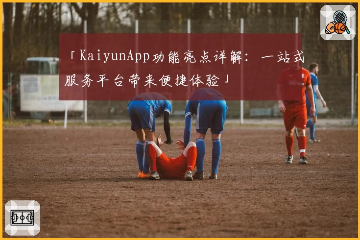 「KaiyunApp功能亮点详解:一站式服务平台带来便捷体验」