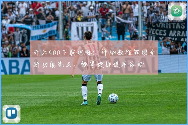 开云app下载攻略：详细教程解锁全新功能亮点，畅享便捷使用体验