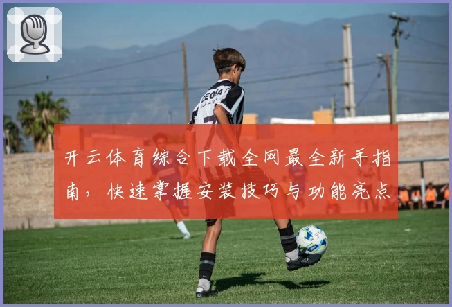 开云体育综合下载全网最全新手指南，快速掌握安装技巧与功能亮点