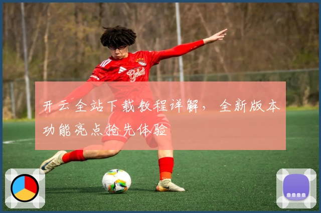 开云全站下载教程详解，全新版本功能亮点抢先体验