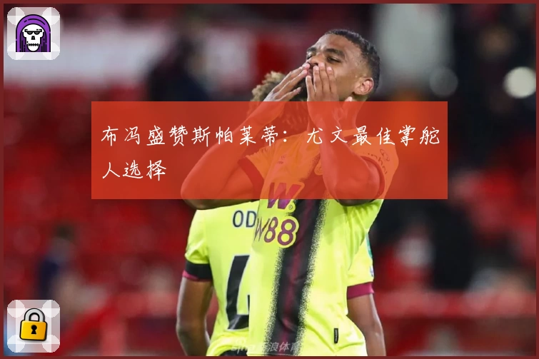 布冯盛赞斯帕莱蒂：尤文最佳掌舵人选择