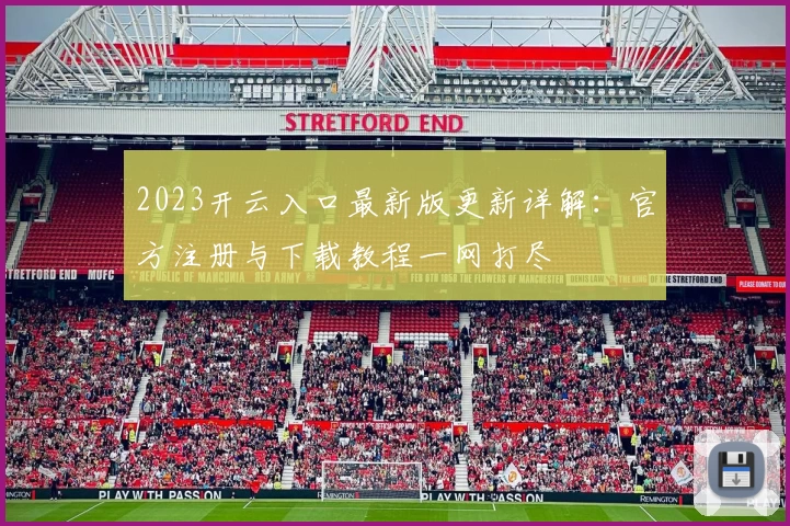 2023开云入口最新版更新详解：官方注册与下载教程一网打尽