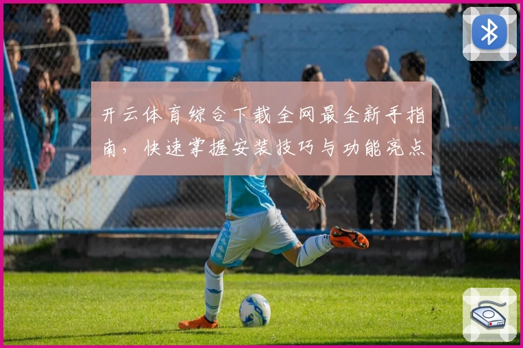 开云体育综合下载全网最全新手指南，快速掌握安装技巧与功能亮点