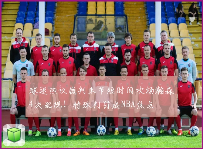 球迷热议裁判末节短时间吹杨瀚森4次犯规！特殊判罚成NBA焦点