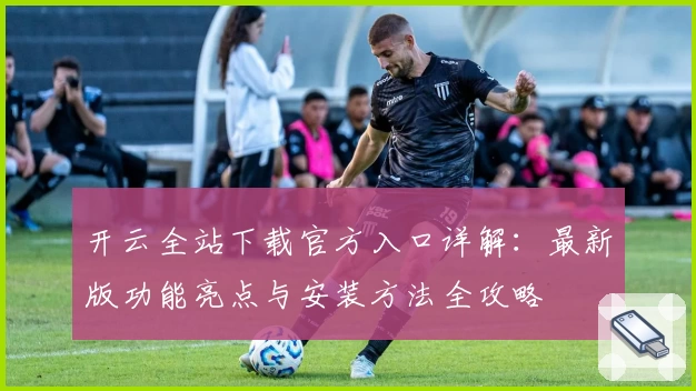 开云全站下载官方入口详解：最新版功能亮点与安装方法全攻略