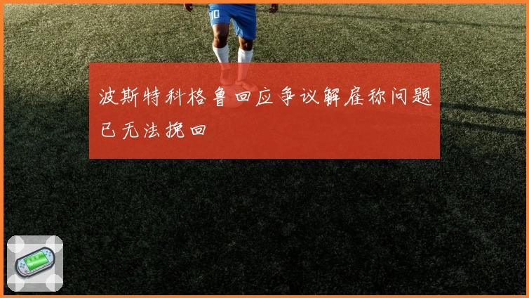波斯特科格鲁回应争议解雇称问题已无法挽回