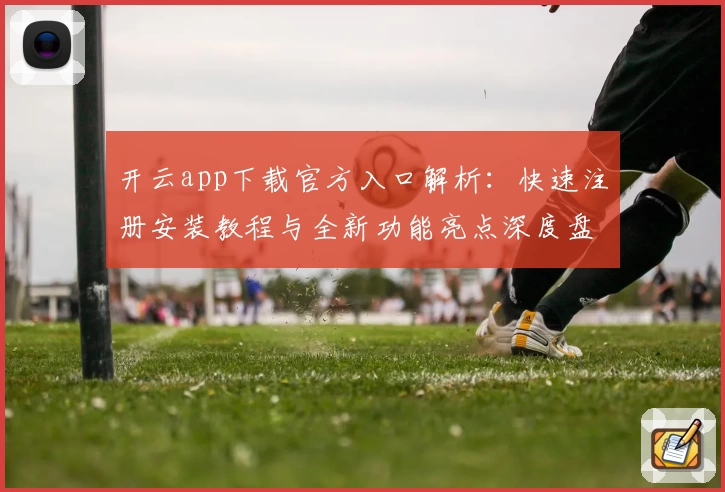 开云app下载官方入口解析：快速注册安装教程与全新功能亮点深度盘点