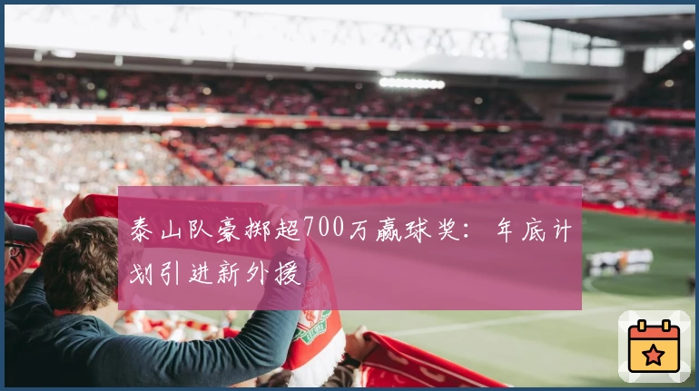 泰山队豪掷超700万赢球奖：年底计划引进新外援