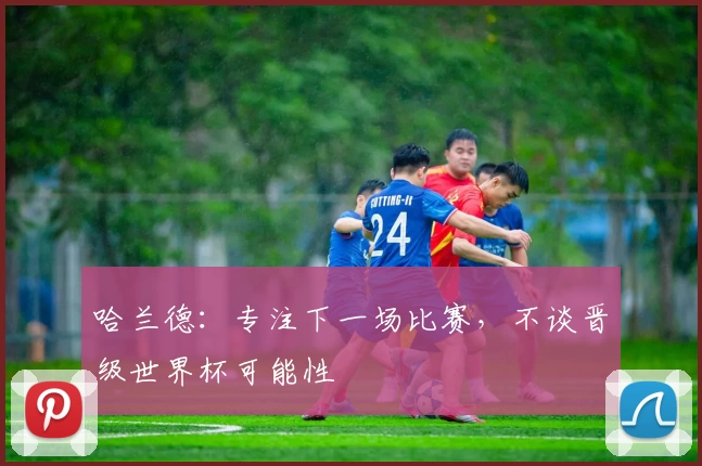 哈兰德：专注下一场比赛，不谈晋级世界杯可能性